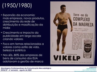 (1980/  ...  ) Marketing como processo econômico e social, onde a gestão de recursos é entendida como essencial para expansão dos negócios Novos valores agregados à marca: relacionamento, responsabilidade social, experiência... Consolidação do conceito de  Brand Equity : marca como ativo tangível 