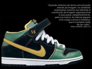“ Quando tratamos do tema comunicação através da imagem, no ambiente empresarial, estamos nos referindo à construção da imagem organizacional e essa passa, obrigatoriamente, pela sua marca. As marcas erguem uma carga cultural e simbólica, que é a própria razão de seu valor.” PEREZ e BAIRON, (2002, 57) Interpretante Objeto Signo 