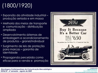Descompasso  produção x consumo Intensificação de esforços orientados para o entendimento do comportamento do mercado Novos hábitos de compra e consumo: modernidade como tema Surgimento do conceito de  Brand Manager : coordenação de esforços de áreas funcionais envolvidas com a marca  (1920/1950) 