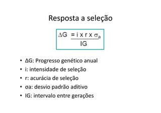 Resposta a seleção
• ΔG: Progresso genético anual
• i: intensidade de seleção
• r: acurácia de seleção
• σa: desvio padrão aditivo
• IG: intervalo entre gerações
 