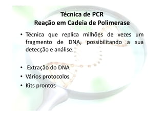 Técnica de PCR
Reação em Cadeia de Polimerase
• Técnica que replica milhões de vezes um
fragmento de DNA, possibilitando a sua
detecção e análise.
• Extração do DNA
• Vários protocolos
• Kits prontos
 
