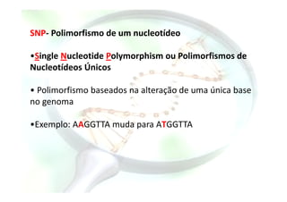 SNP- Polimorfismo de um nucleotídeo
•Single Nucleotide Polymorphism ou Polimorfismos de
Nucleotídeos Únicos
• Polimorfismo baseados na alteração de uma única base
no genomano genoma
•Exemplo: AAGGTTA muda para ATGGTTA
 