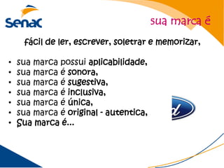sua marca é
     fácil de ler, escrever, soletrar e memorizar,

•   sua marca possui aplicabilidade,
•   sua marca é sonora,
•   sua marca é sugestiva,
•   sua marca é inclusiva,
•   sua marca é única,
•   sua marca é original - autentica,
•   Sua marca é...
 
