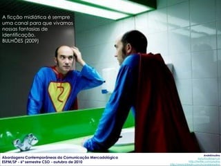 A ficção midiática é sempre
uma canal para que vivamos
nossas fantasias de
identificação.
BULHÕES (2009)




                                                                                      AndréUrsulino
Abordagens Contemporâneas da Comunicação Mercadológica                          aursulino@espm.br
ESPM/SP - 6º semestre CSO - outubro de 2010                             http://twitter.com/ursulino
                                                         http://www.linkedin.com/in/andreursulino
 