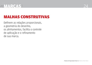 marcas |

24

Malhas construtivas
Definem as relações proporcionais,
a geometria do desenho,
os alinhamentos, facilita o controle
de aplicação e o refinamento
de sua marca.

Projeto de Programação Visual 4 Professor Fabio Silveira

 