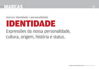 marcas |

6

marca= identdade + personalidade

IDENTIDADE

Expressões da nossa personalidade,
cultura, origem, história e status.

Projeto de Programação Visual 4 Professor Fabio Silveira

 