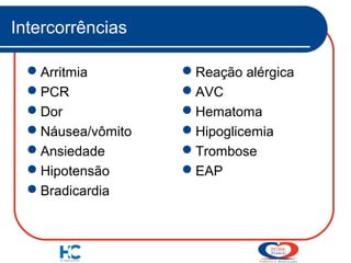 Intercorrências
Arritmia
PCR
Dor
Náusea/vômito
Ansiedade
Hipotensão
Bradicardia

Reação alérgica
AVC
Hematoma
Hipoglicemia
Trombose
EAP

 