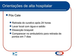 Orientações de alta hospitalar
Pós Cate
Retirada do curativo após 24 horas
Lavar local com água e sabão
Dissecção braquial:
Comparecer no ambulatório para retirada de
pontos em 7 dias

 