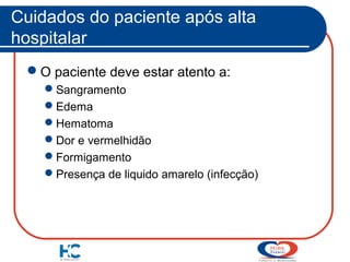 Cuidados do paciente após alta
hospitalar
O paciente deve estar atento a:
Sangramento
Edema
Hematoma
Dor e vermelhidão
Formigamento
Presença de liquido amarelo (infecção)

 