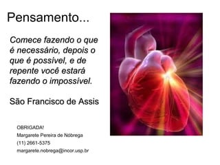 Pensamento...
Comece fazendo o que
é necessário, depois o
que é possível, e de
repente você estará
fazendo o impossível.
São Francisco de Assis
OBRIGADA!
Margarete Pereira de Nóbrega
(11) 2661-5375
margarete.nobrega@incor.usp.br

 