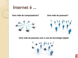 Internet é ...
Uma rede de computadores?         Uma rede de pessoas?




      Uma rede de pessoas com o uso de tecnologia digital
 