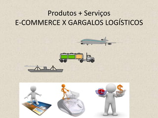 Produtos + Serviços
E-COMMERCE X GARGALOS LOGÍSTICOS
 