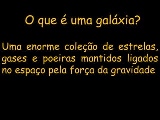 O que é uma galáxia?
Uma enorme coleção de estrelas,
gases e poeiras mantidos ligados
no espaço pela força da gravidade
 
