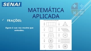  FRAÇÕES;
MATEMÁTICA
APLICADA
Agora é sua vez mostra que
entendeu.
 