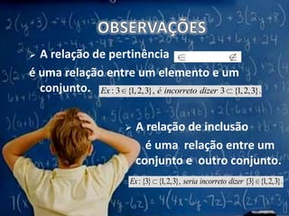 OBSERVAÇÕESA relação de pertinência é uma relação entre um elemento e um conjunto. A relação de inclusão        é uma  relação entre um  conjunto e outro conjunto.