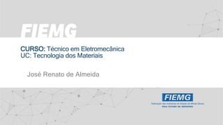 CURSO: Técnico em Eletromecânica
UC: Tecnologia dos Materiais
José Renato de Almeida
 