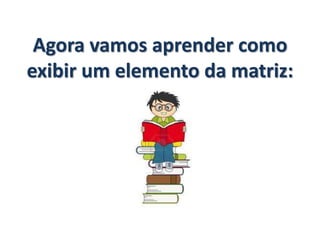Agora vamos aprender como
exibir um elemento da matriz:
 