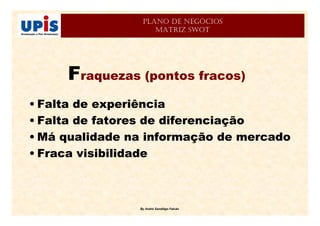 By André Sandiêgo Falcão
PLANO DE NEGÓCIOS
MATRIZ SWOT
Fraquezas (pontos fracos)
• Falta de experiência
• Falta de fatores de diferenciação
• Má qualidade na informação de mercado
• Fraca visibilidade
 