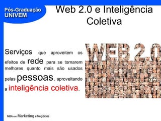 Web 2.0 e Inteligência Coletiva,[object Object],Serviços que aproveitem os efeitos de redepara se tornarem melhores quanto mais são usados pelas pessoas, aproveitando a inteligência coletiva.,[object Object]