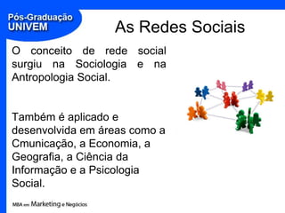 As Redes SociaisO conceito de rede social surgiu na Sociologia e na Antropologia Social. Também é aplicado e desenvolvida em áreas como a Cmunicação, a Economia, a Geografia, a Ciência da Informação e a Psicologia Social.
