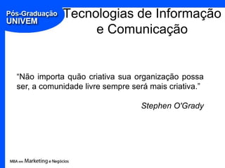Tecnologias de Informação
                 e Comunicação


“Não importa quão criativa sua organização possa
ser, a comunidade livre sempre será mais criativa.”

                                 Stephen O'Grady
 