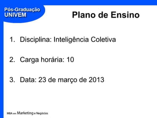 Plano de Ensino

1. Disciplina: Inteligência Coletiva

2. Carga horária: 10

3. Data: 23 de março de 2013
 