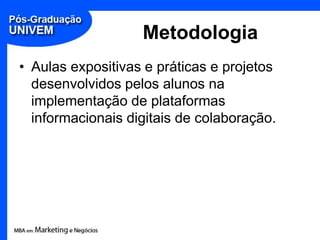 Metodologia
• Aulas expositivas e práticas e projetos
  desenvolvidos pelos alunos na
  implementação de plataformas
  informacionais digitais de colaboração.
 