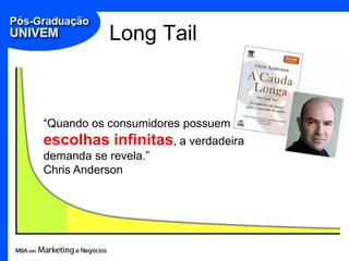Long Tail



“Quando os consumidores possuem
escolhas infinitas, a verdadeira
demanda se revela.”
Chris Anderson
 