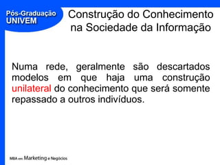 Construção do Conhecimento
            na Sociedade da Informação


Numa rede, geralmente são descartados
modelos em que haja uma construção
unilateral do conhecimento que será somente
repassado a outros indivíduos.
 