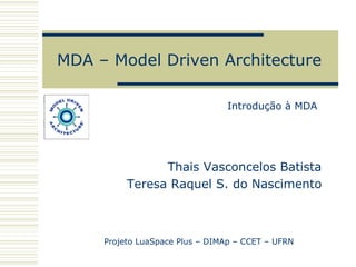 MDA – Model Driven Architecture

                                Introdução à MDA




                Thais Vasconcelos Batista
          Teresa Raquel S. do Nascimento



     Projeto LuaSpace Plus – DIMAp – CCET – UFRN
 
