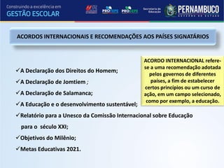 ACORDOS INTERNACIONAIS E RECOMENDAÇÕES AOS PAÍSES SIGNATÁRIOS


                                               ACORDO INTERNACIONAL refere-
                                               se a uma recomendação adotada
A Declaração dos Direitos do Homem;
                                                 pelos governos de diferentes
A Declaração de Jomtiem ;                        países, a fim de estabelecer
                                               certos princípios ou um curso de
A Declaração de Salamanca;                    ação, em um campo selecionado,
                                                como por exemplo, a educação.
A Educação e o desenvolvimento sustentável;
Relatório para a Unesco da Comissão Internacional sobre Educação
  para o século XXI;
Objetivos do Milênio;
Metas Educativas 2021.
 