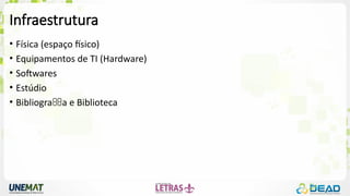 Infraestrutura
• Física (espaço físico)
• Equipamentos de TI (Hardware)
• Softwares
• Estúdio
• Bibliogra a e Biblioteca

 