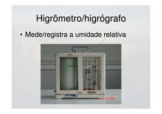 Higrômetro/higrógrafoHigrômetro/higrógrafo
• Mede/registra a umidade relativaMede/registra a umidade relativa
 