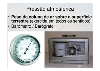 Pressão atmosféricaPressão atmosférica
• Peso da coluna de ar sobre a superfíciePeso da coluna de ar sobre a superfície
terrestreterrestre (exercida em todos os sentidos)(exercida em todos os sentidos)
• Barômetro / BarógrafoBarômetro / Barógrafo
 