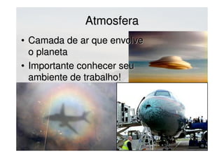 AtmosferaAtmosfera
• Camada de ar queCamada de ar que
envolve o planetaenvolve o planeta
• Importante conhecer seuImportante conhecer seu
ambiente de trabalho!ambiente de trabalho!
 
