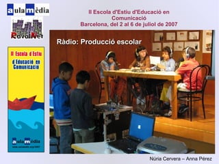 Ràdio: Producció escolar II Escola d'Estiu d'Educació en Comunicació Barcelona, del 2 al 6 de juliol de 2007 Núria Cervera – Anna Pérez 