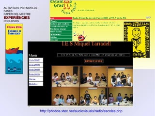 ACTIVITATS PER NIVELLS FASES PAPER DEL MESTRE EXPERIÈNCIES RECURSOS http://phobos.xtec.net/audiovisuals/radio/escoles.php 