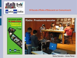 Ràdio: Producció escolar III Escola d'Estiu d'Educació en Comunicació Núria Cervera – Anna Pérez 
