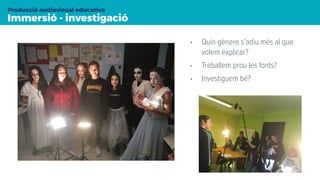 Immersió - investigació
Producció audiovisual educativa
• Quin gènere s’adiu més al que
volem explicar?
• Treballem prou les fonts?
• Investiguem bé?
 