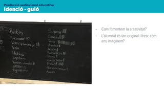 Ideació - guió
Producció audiovisual educativa
• Com fomentem la creativitat?
• L’alumnat és tan original i fresc com
ens imaginem?
 