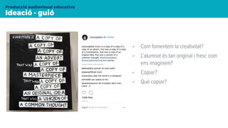 Ideació - guió
Producció audiovisual educativa
• Com fomentem la creativitat?
• L’alumnat és tan original i fresc com
ens imaginem?
• Copiar?
• Què copiar?
 