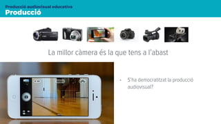 Producció
Producció audiovisual educativa
La millor càmera és la que tens a l’abast
• S’ha democratitzat la producció
audiovisual?
 