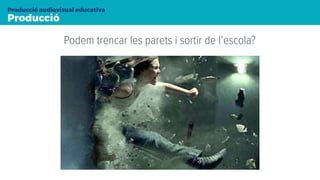 Producció
Producció audiovisual educativa
Podem trencar les parets i sortir de l’escola?
 