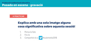 Posada en escena - gravació
Producció audiovisual educativa
Explica amb una sola imatge alguna
cosa signiﬁcativa sobre aquesta sessió!
A PRACTICAR
1. Pensa la foto
2. Fes-la
3. Comparteix-la a #aulamedia2018
 