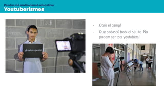 Youtuberismes
Producció audiovisual educativa
• Obrir el camp!
• Que cadascú trobi el seu to. No
podem ser tots youtubers!
 