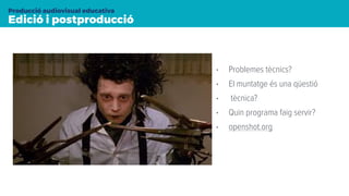 • Problemes tècnics?
• El muntatge és una qüestió
• tècnica?
• Quin programa faig servir?
• openshot.org
Edició i postproducció
Producció audiovisual educativa
 