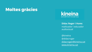 Dídac Roger i Homs
realitzador i educador
audiovisual
@kineina
@didacroger
didacroger@kineina.cat
www.kineina.cat
Moltes gràcies
 