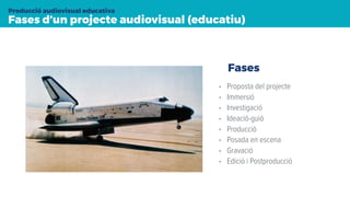 • Proposta del projecte
• Immersió
• Investigació
• Ideació-guió
• Producció
• Posada en escena
• Gravació
• Edició i Postproducció
Fases d’un projecte audiovisual (educatiu)
Producció audiovisual educativa
Fases
 