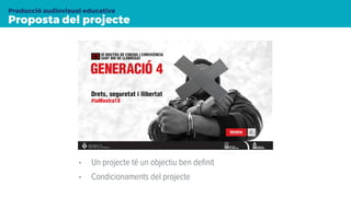 Proposta del projecte
Producció audiovisual educativa
• Un projecte té un objectiu ben deﬁnit
• Condicionaments del projecte
 