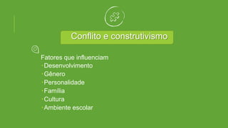 Conflito e construtivismo
Fatores que influenciam
Desenvolvimento
Gênero
Personalidade
Família
Cultura
Ambiente escolar
 